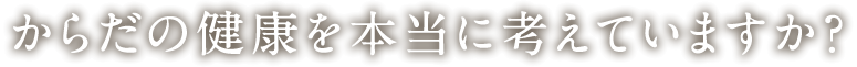 からだの健康を本当に考えていますか？