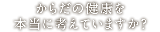 からだの健康を本当に考えていますか？